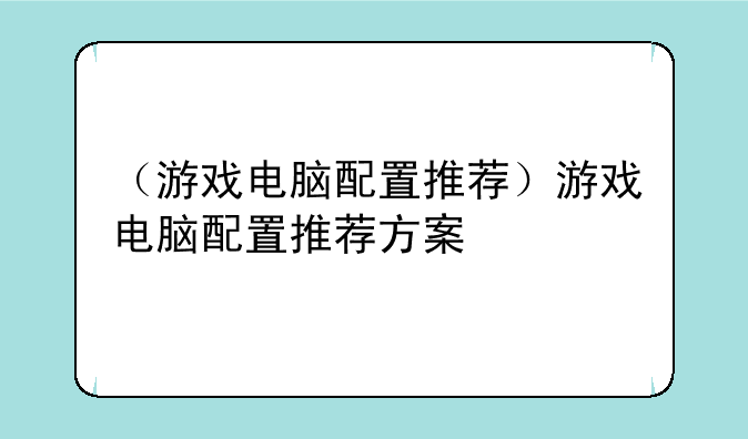 （游戏电脑配置推荐）游戏电脑配置推荐方案