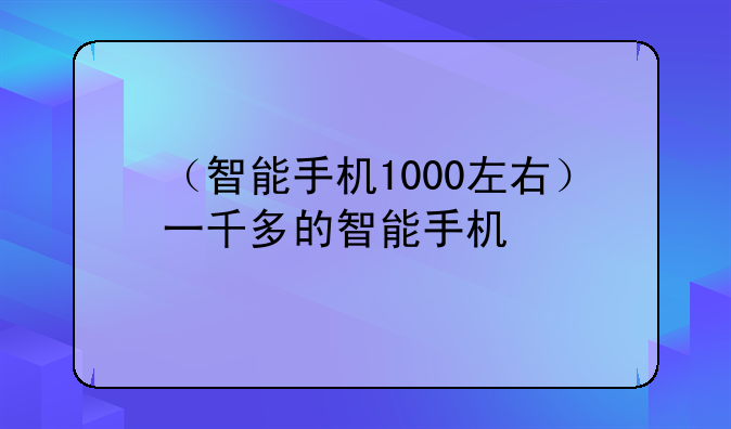 （智能手机1000左右）一千多的智能手机