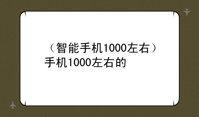 （智能手机1000左右）手机1000左右的