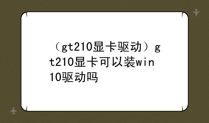 （gt210显卡驱动）gt210显卡可以装win10驱动吗