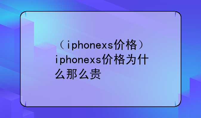 （iphonexs价格）iphonexs价格为什么那么贵
