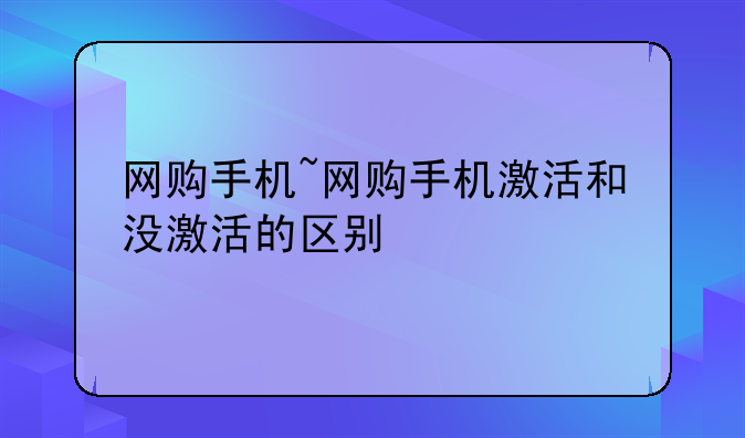网购手机~网购手机激活和没激活的区别