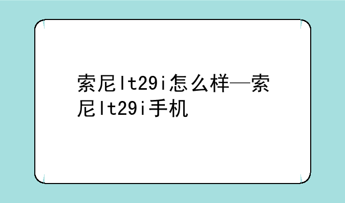索尼lt29i怎么样—索尼lt29i手机