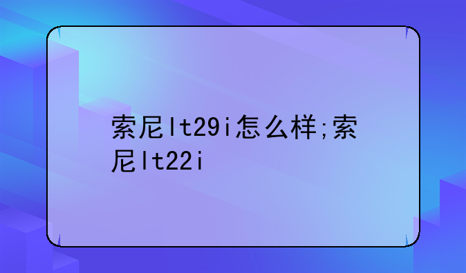 索尼lt29i怎么样;索尼lt22i