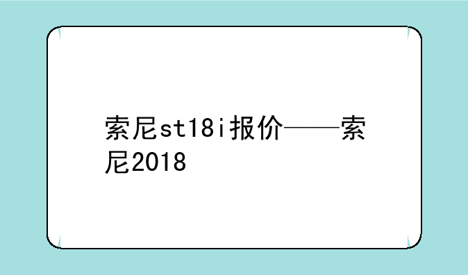 索尼st18i报价——索尼2018