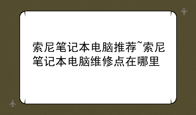 索尼笔记本电脑推荐~索尼笔记本电脑维修点在哪里