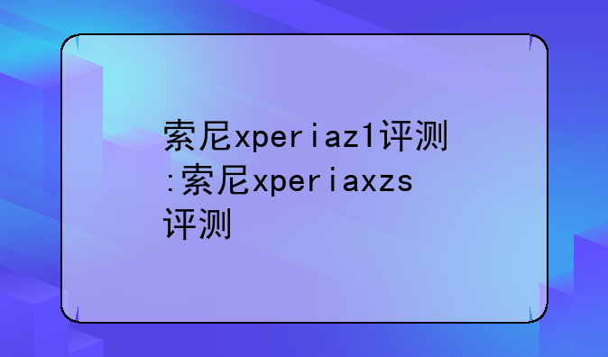 索尼xperiaz1评测:索尼xperiaxzs评测