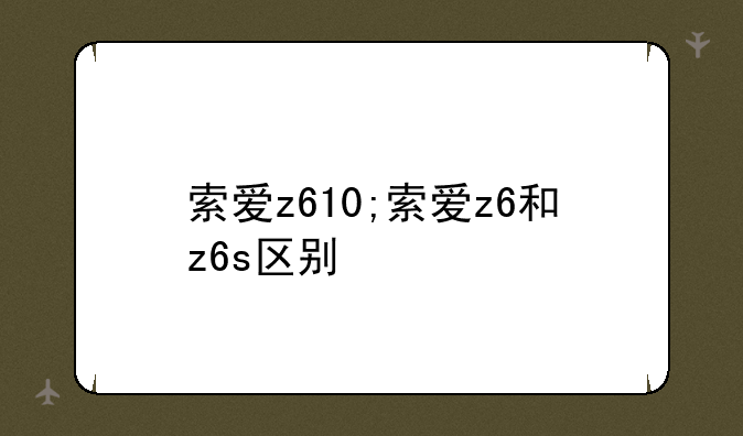 索爱z610;索爱z6和z6s区别