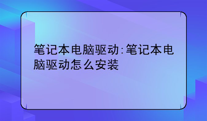 笔记本电脑驱动:笔记本电脑驱动怎么安装