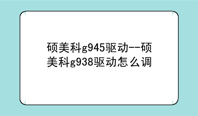 硕美科g945驱动--硕美科g938驱动怎么调