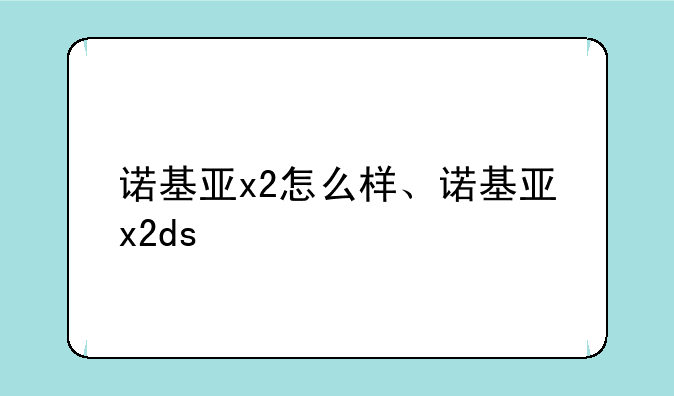 诺基亚x2怎么样、诺基亚x2ds