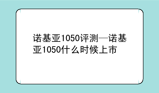诺基亚1050评测—诺基亚1050什么时候上市