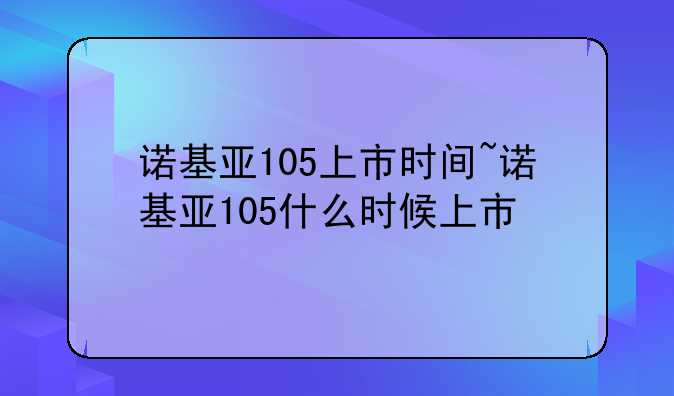 诺基亚105上市时间~诺基亚105什么时候上市