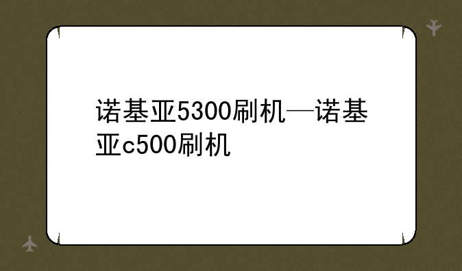 诺基亚5300刷机—诺基亚c500刷机