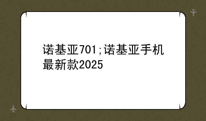 诺基亚701;诺基亚手机最新款2025
