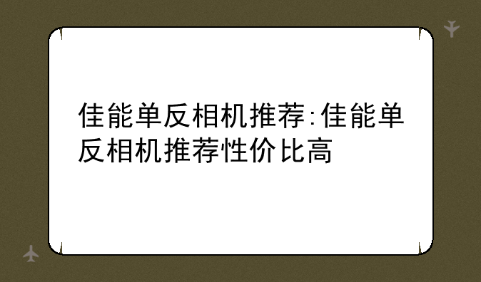 佳能单反相机推荐:佳能单反相机推荐性价比高