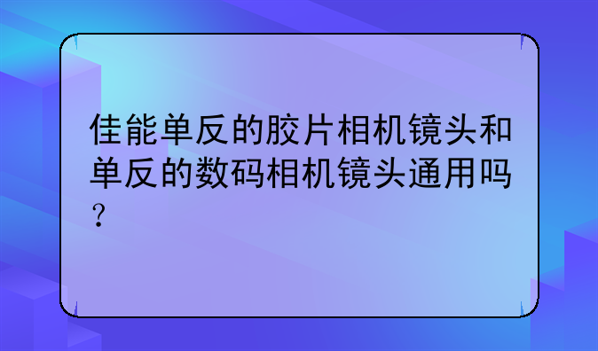 佳能单反的胶片相机镜头和单反的数码相机镜头通用吗？