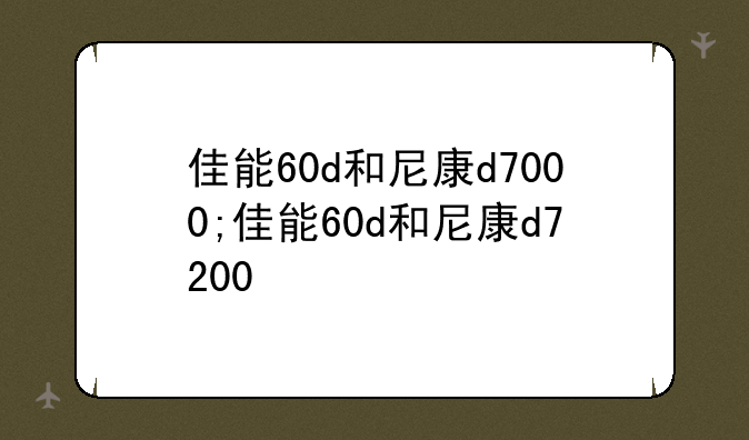 佳能60d和尼康d7000;佳能60d和尼康d7200