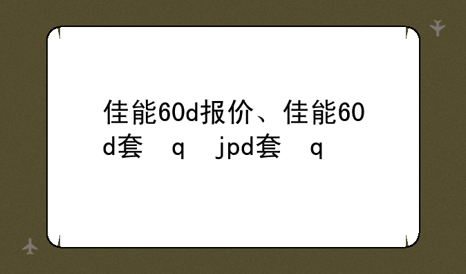 佳能60d报价、佳能60d套机报价