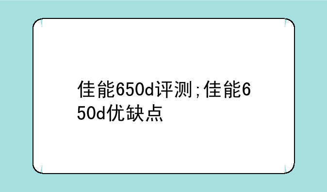 佳能650d评测;佳能650d优缺点