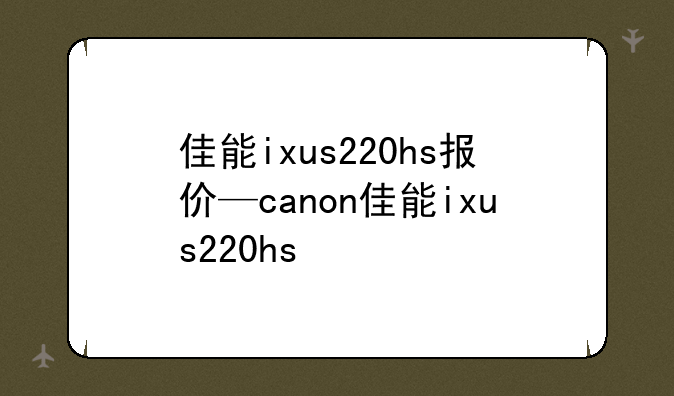 佳能ixus220hs报价—canon佳能ixus220hs