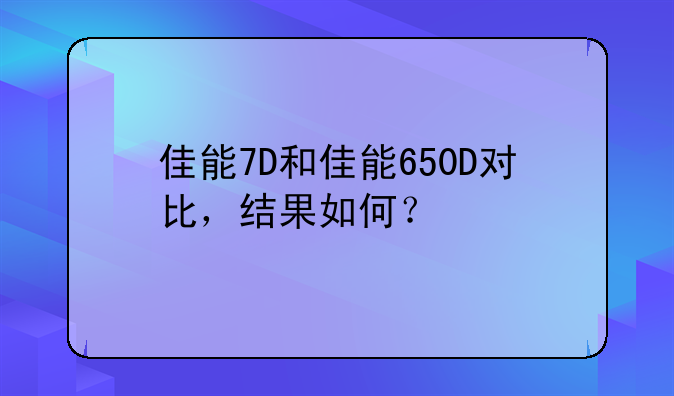 佳能7D和佳能650D对比，结果如何？