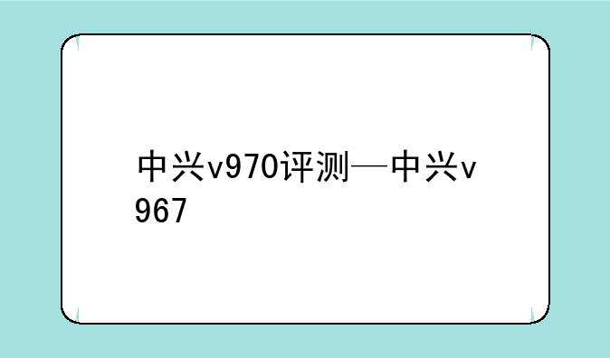 中兴v970评测—中兴v967