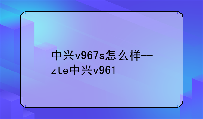 中兴v967s怎么样--zte中兴v961