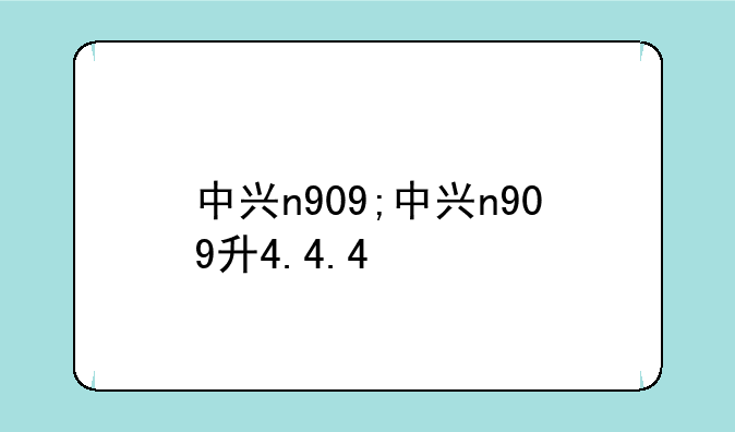 中兴n909;中兴n909升4.4.4