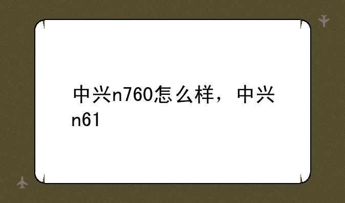中兴n760怎么样，中兴n61