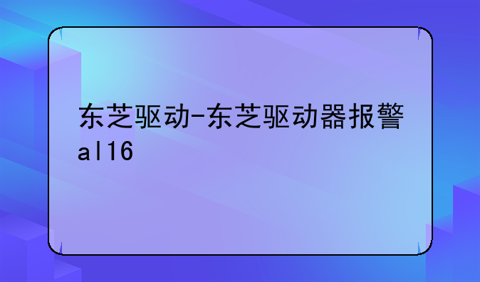 东芝驱动-东芝驱动器报警al16