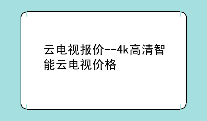 云电视报价--4k高清智能云电视价格