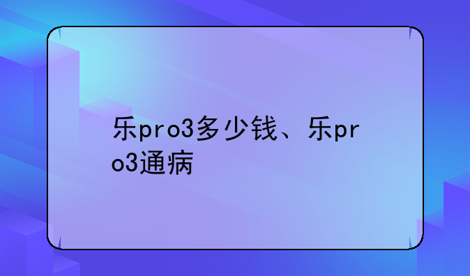 乐pro3多少钱、乐pro3通病