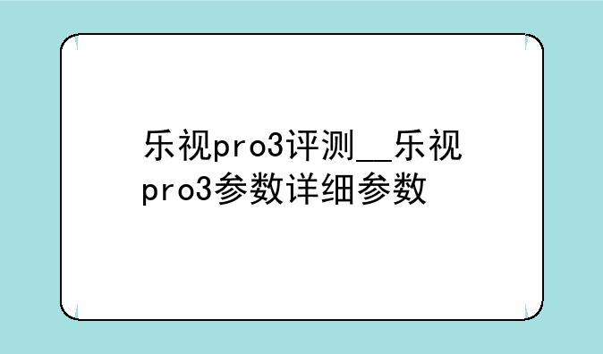 乐视pro3评测__乐视pro3参数详细参数