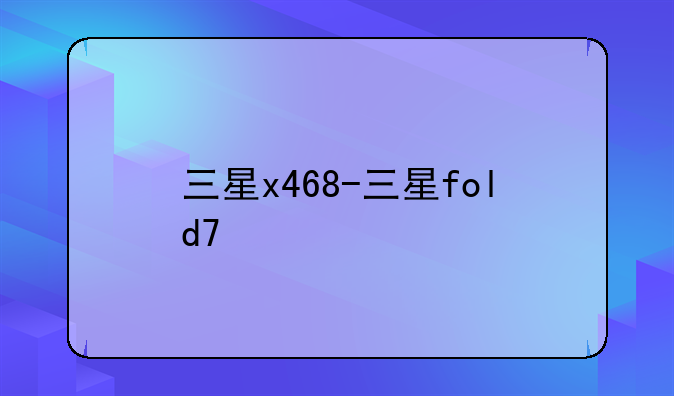 三星x468-三星fold7