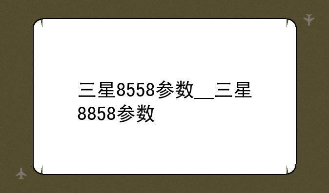 三星8558参数__三星8858参数