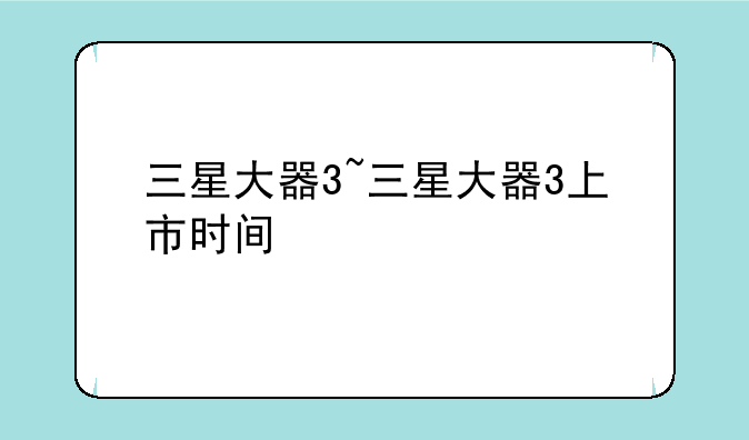 三星大器3~三星大器3上市时间
