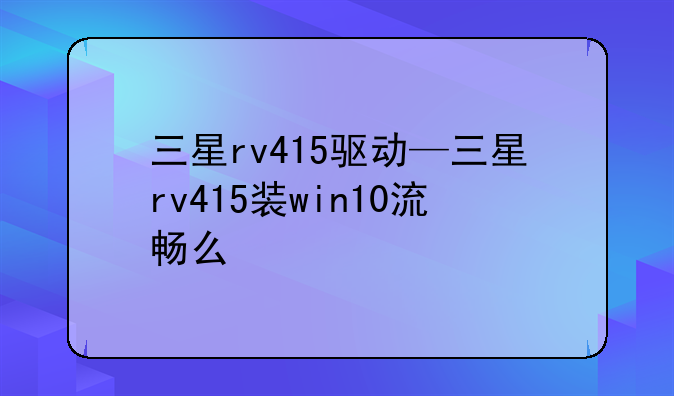 三星rv415驱动—三星rv415装win10流畅么
