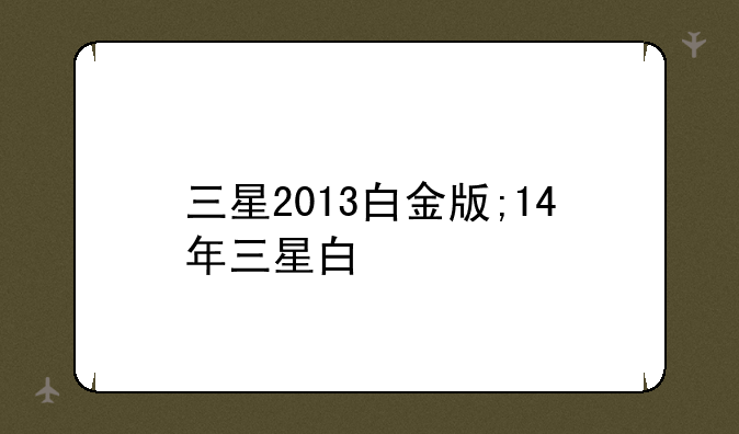 三星2013白金版;14年三星白