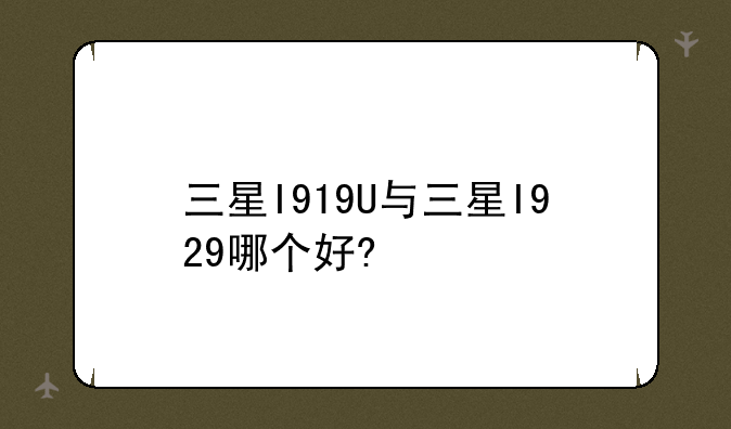 三星I919U与三星I929哪个好?