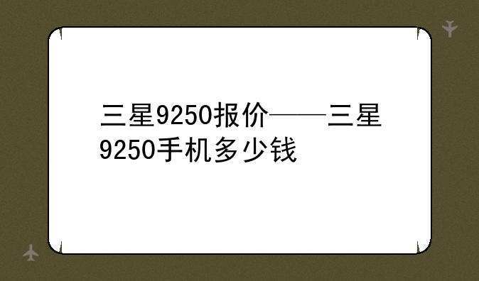 三星9250报价——三星9250手机多少钱