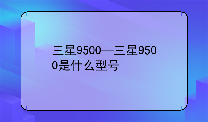 三星9500—三星9500是什么型号