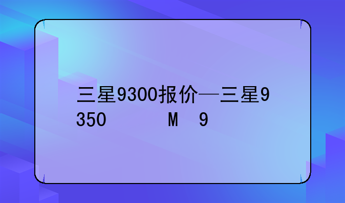 三星9300报价—三星9350价格
