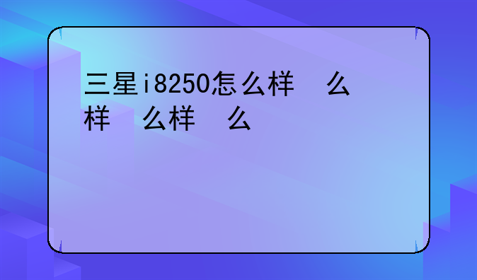 三星i8250怎么样，三星i829