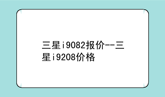 三星i9082报价--三星i9208价格