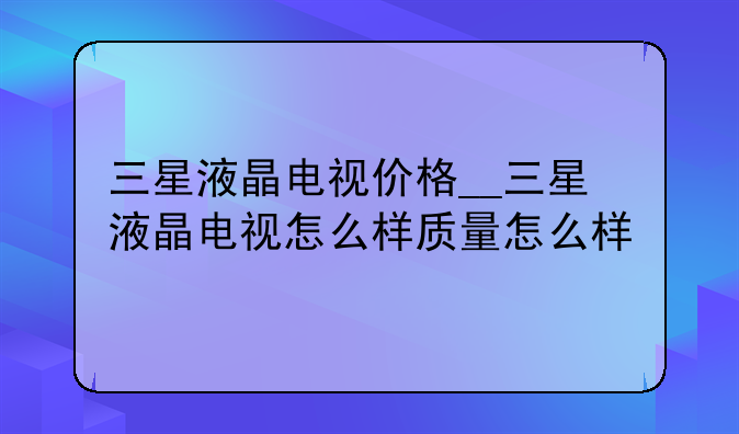 三星液晶电视价格__三星液晶电视怎么样质量怎么样