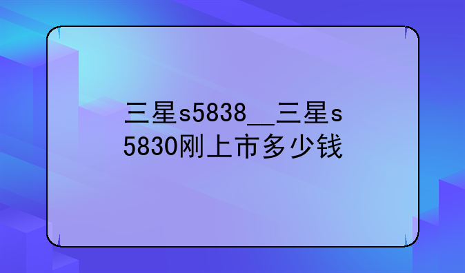 三星s5838__三星s5830刚上市多少钱