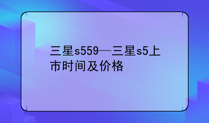 三星s559—三星s5上市时间及价格