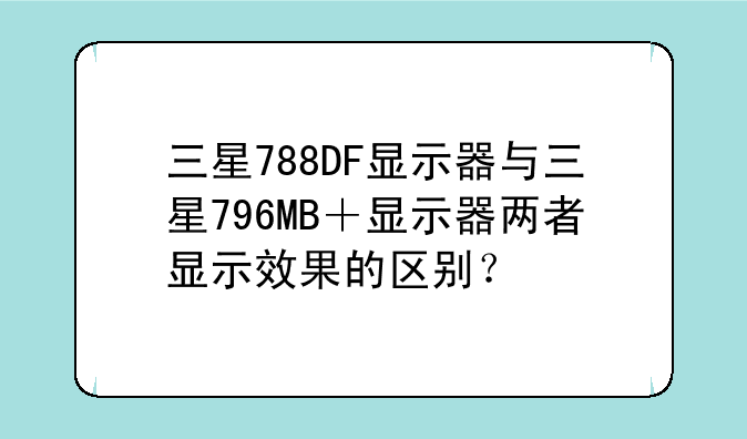 三星788DF显示器与三星796MB＋显示器两者显示效果的区别？