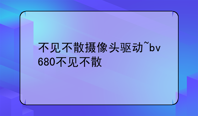 不见不散摄像头驱动~bv680不见不散